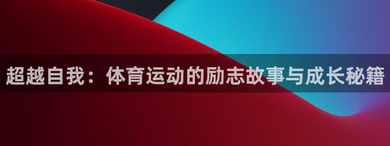 杏悦f平台注册：超越自我：体育运动的励志故事与成长秘籍