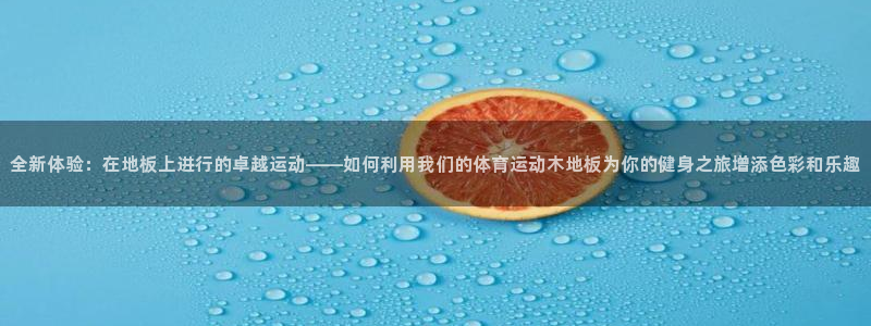 杏悦体育代理：全新体验：在地板上进行的卓越运动——如何利用我们的体育运动木地板为你的健身之旅增添色彩和乐趣