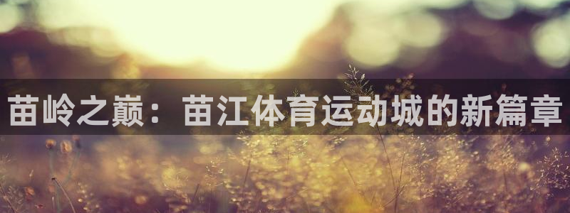 杏悦2登录：苗岭之巅：苗江体育运动城的新篇章