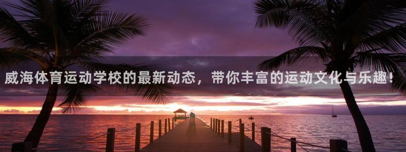 杏悦体育f开号：威海体育运动学校的最新动态，带你丰富的运动文化与乐趣！