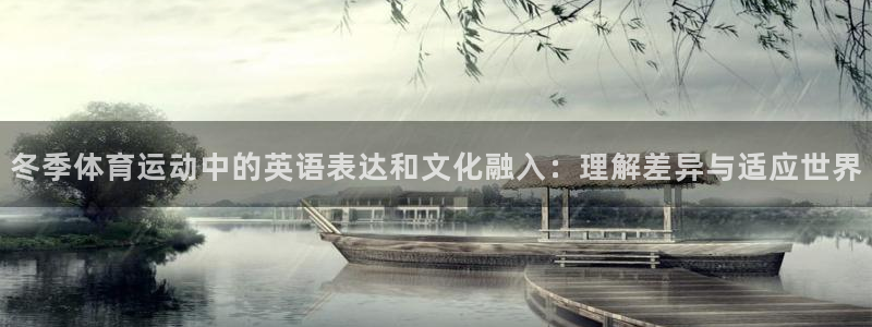杏悦2平台注册：冬季体育运动中的英语表达和文化融入：理解差异与适应世界