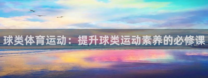 杏悦是什么平台：球类体育运动：提升球类运动素养的必修课