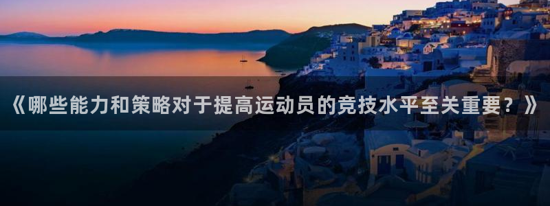 杏悦3：《哪些能力和策略对于提高运动员的竞技水平至关重要？》