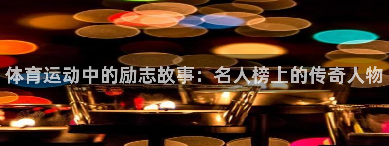 杏悦集团总部：体育运动中的励志故事：名人榜上的传奇人物