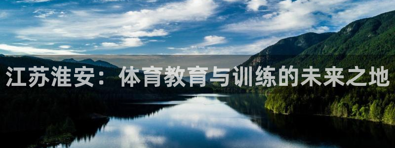 杏悦2：江苏淮安：体育教育与训练的未来之地