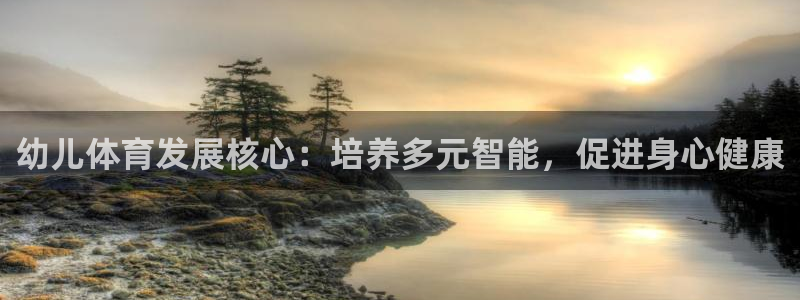 杏悦股份：幼儿体育发展核心：培养多元智能，促进身心健康