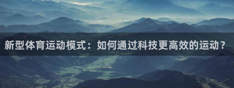 杏悦2代理注册：新型体育运动模式：如何通过科技更高效的运动？