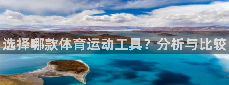 杏悦3平台登录注册：选择哪款体育运动工具？分析与比较