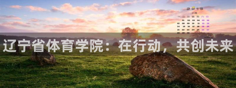 杏悦4官网：辽宁省体育学院：在行动，共创未来