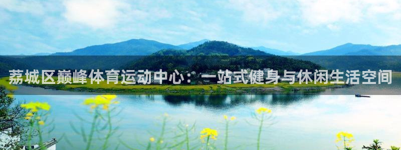 杏悦2体育登录入口：荔城区巅峰体育运动中心：一站式健身与休闲生活空间