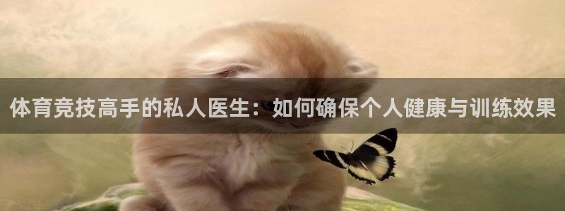 杏悦2平台：体育竞技高手的私人医生：如何确保个人健康与训练效果